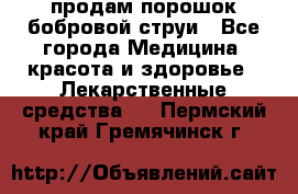 продам порошок бобровой струи - Все города Медицина, красота и здоровье » Лекарственные средства   . Пермский край,Гремячинск г.